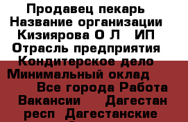 Продавец-пекарь › Название организации ­ Кизиярова О.Л., ИП › Отрасль предприятия ­ Кондитерское дело › Минимальный оклад ­ 18 000 - Все города Работа » Вакансии   . Дагестан респ.,Дагестанские Огни г.